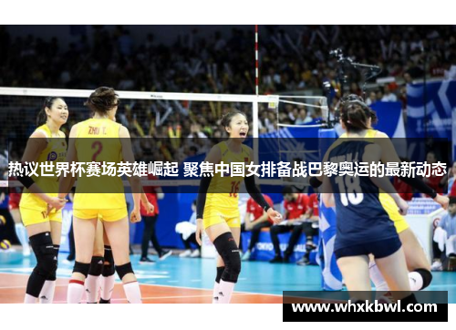 热议世界杯赛场英雄崛起 聚焦中国女排备战巴黎奥运的最新动态