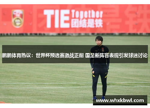 鹏鹏体育热议：世界杯预选赛激战正酣 国足新阵容表现引发球迷讨论
