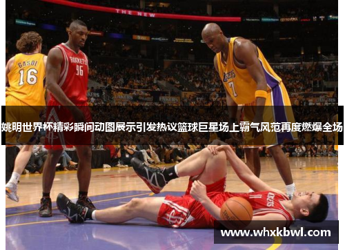 姚明世界杯精彩瞬间动图展示引发热议篮球巨星场上霸气风范再度燃爆全场