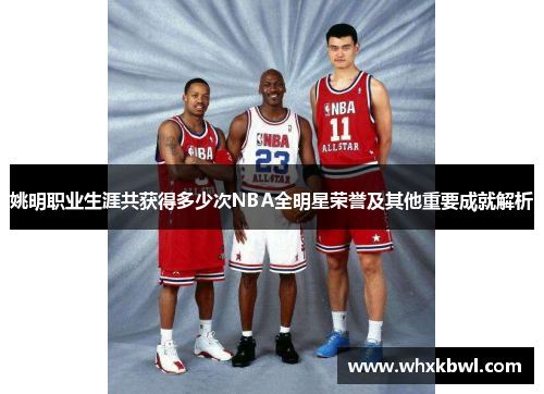 姚明职业生涯共获得多少次NBA全明星荣誉及其他重要成就解析