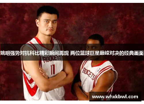姚明强势对抗科比精彩瞬间再现 两位篮球巨星巅峰对决的经典画面