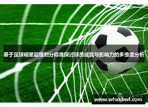 基于足球明星层级划分标准探讨球员成就与影响力的多维度分析