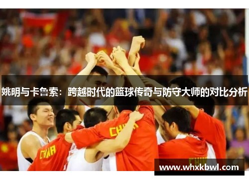 姚明与卡鲁索：跨越时代的篮球传奇与防守大师的对比分析
