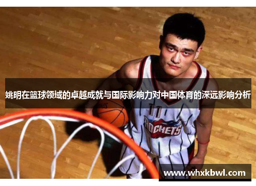 姚明在篮球领域的卓越成就与国际影响力对中国体育的深远影响分析