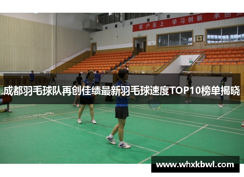 成都羽毛球队再创佳绩最新羽毛球速度TOP10榜单揭晓
