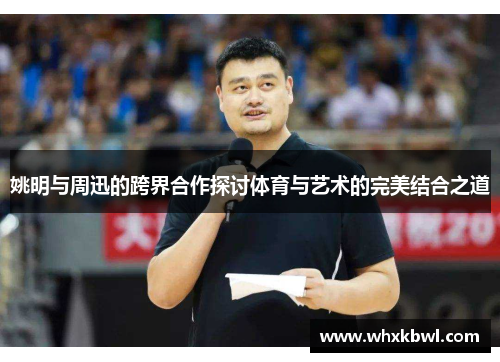 姚明与周迅的跨界合作探讨体育与艺术的完美结合之道