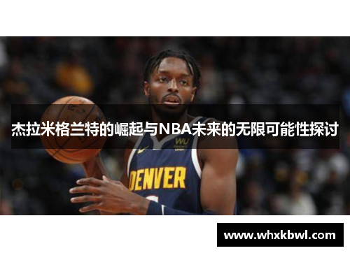杰拉米格兰特的崛起与NBA未来的无限可能性探讨