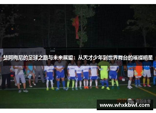 楚阿梅尼的足球之路与未来展望：从天才少年到世界舞台的璀璨明星