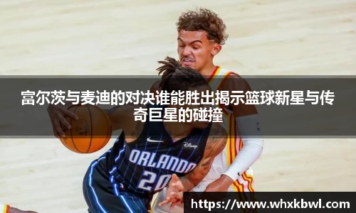 xc体育富尔茨与麦迪的对决谁能胜出揭示篮球新星与传奇巨星的碰撞