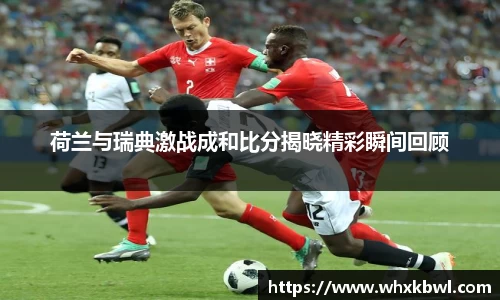 xc体育荷兰与瑞典激战成和比分揭晓精彩瞬间回顾